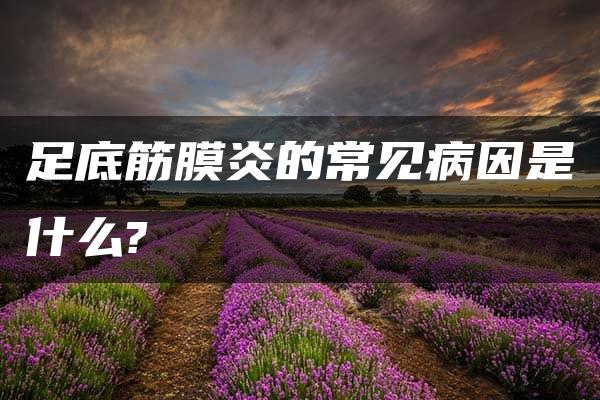 足底筋膜炎的常见病因是什么?