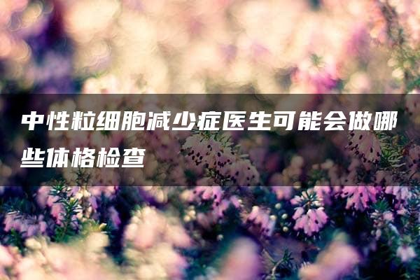 中性粒细胞减少症医生可能会做哪些体格检查