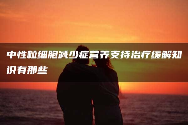 中性粒细胞减少症营养支持治疗缓解知识有那些