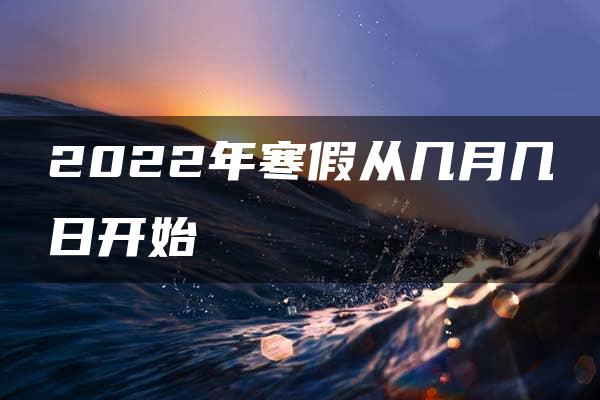 2022年寒假从几月几日开始