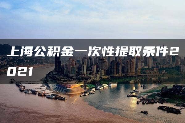 上海公积金一次性提取条件2021