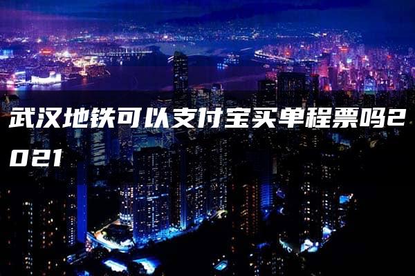 武汉地铁可以支付宝买单程票吗2021