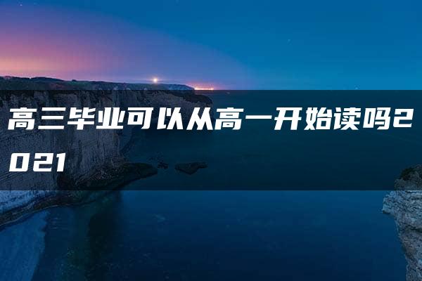 高三毕业可以从高一开始读吗2021