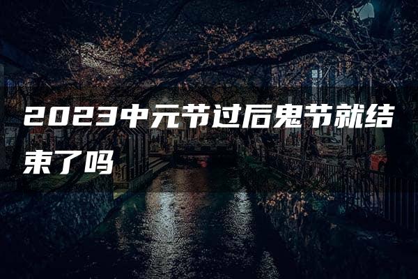 2023中元节过后鬼节就结束了吗