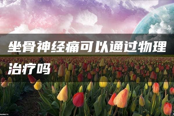 坐骨神经痛可以通过物理治疗吗