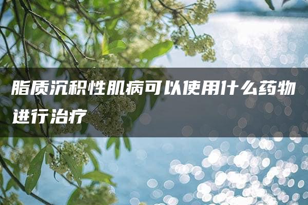 脂质沉积性肌病可以使用什么药物进行治疗