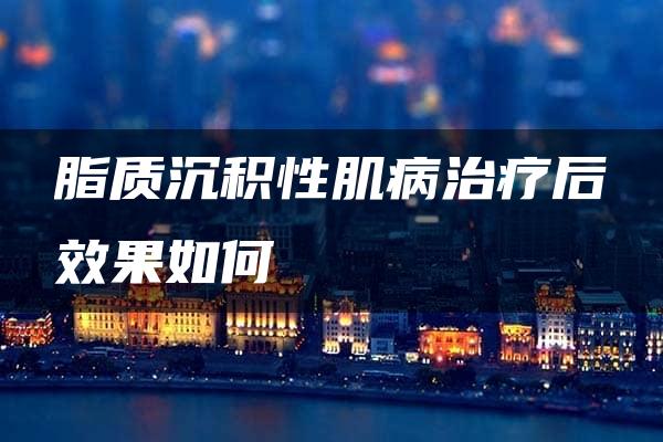 脂质沉积性肌病治疗后效果如何