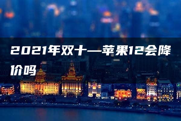 2021年双十—苹果12会降价吗