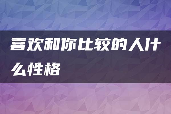 喜欢和你比较的人什么性格