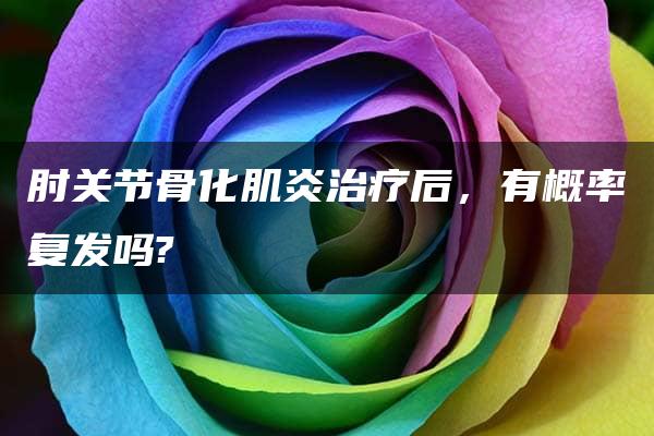 肘关节骨化肌炎治疗后，有概率复发吗?