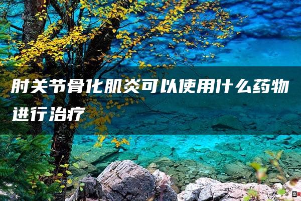 肘关节骨化肌炎可以使用什么药物进行治疗