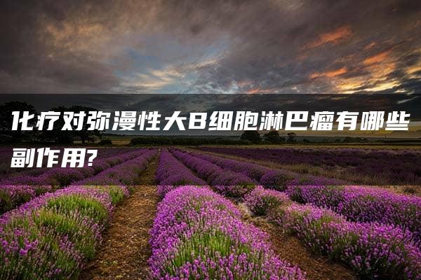 化疗对弥漫性大B细胞淋巴瘤有哪些副作用?