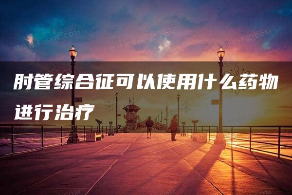 肘管综合征可以使用什么药物进行治疗