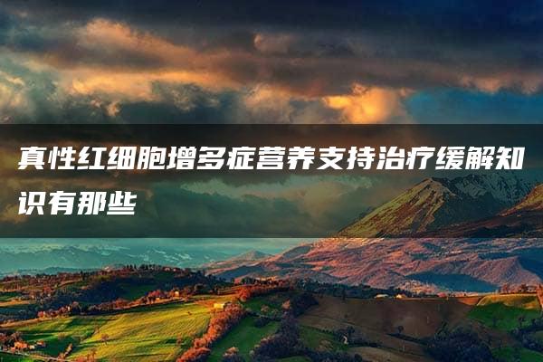 真性红细胞增多症营养支持治疗缓解知识有那些