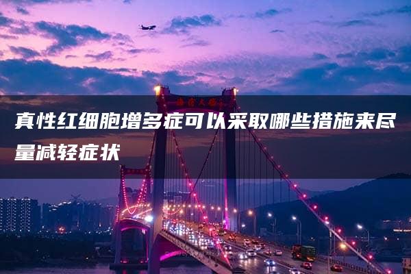 真性红细胞增多症可以采取哪些措施来尽量减轻症状