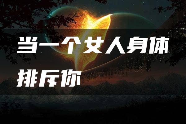 当一个女人身体排斥你