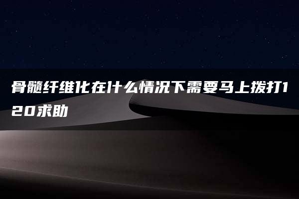 骨髓纤维化在什么情况下需要马上拨打120求助