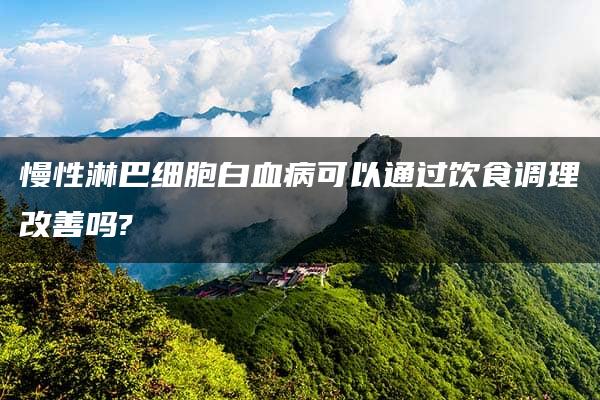 慢性淋巴细胞白血病可以通过饮食调理改善吗?