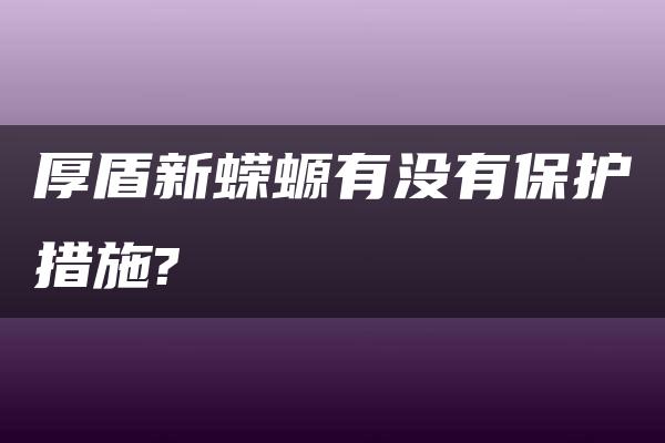 厚盾新蝾螈有没有保护措施?