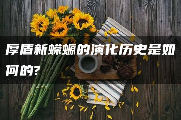 厚盾新蝾螈的演化历史是如何的?