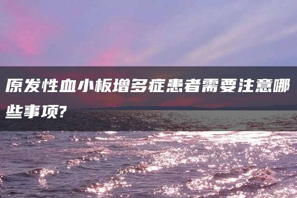 原发性血小板增多症患者需要注意哪些事项?