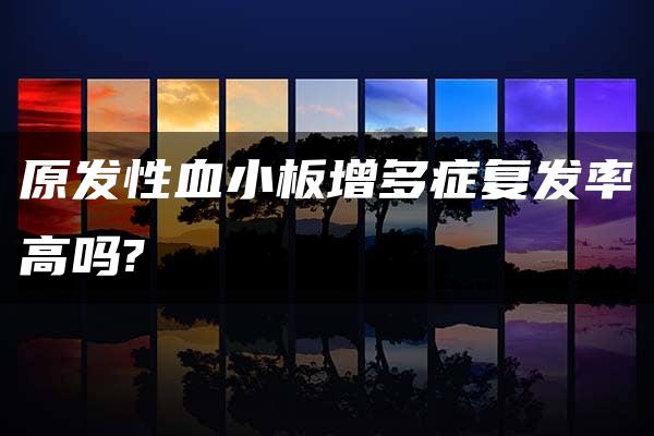 原发性血小板增多症复发率高吗?