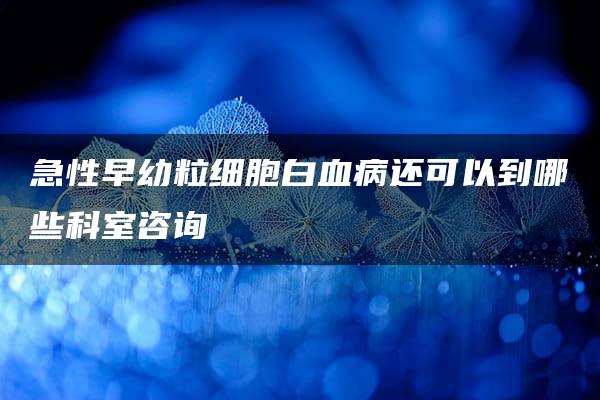 急性早幼粒细胞白血病还可以到哪些科室咨询