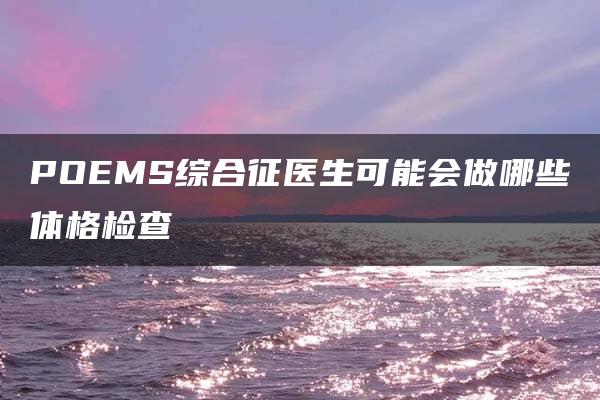 POEMS综合征医生可能会做哪些体格检查