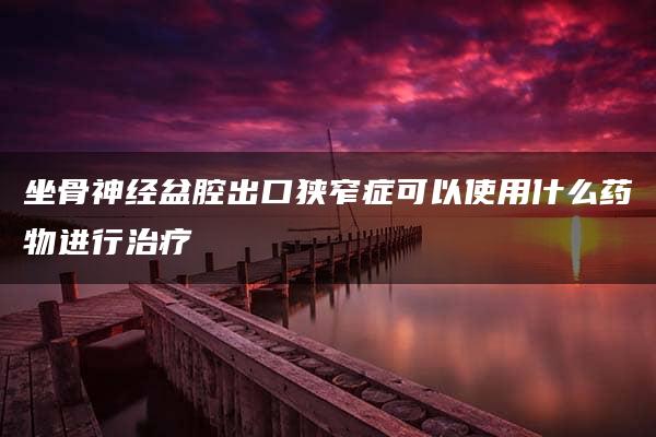 坐骨神经盆腔出口狭窄症可以使用什么药物进行治疗