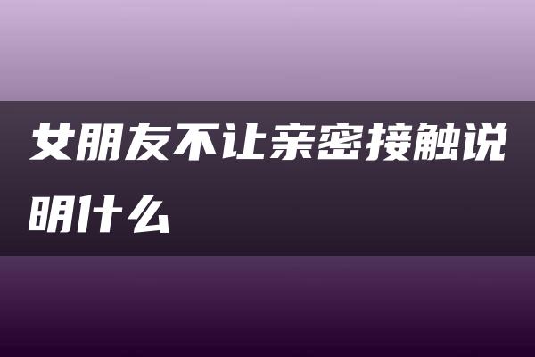 女朋友不让亲密接触说明什么