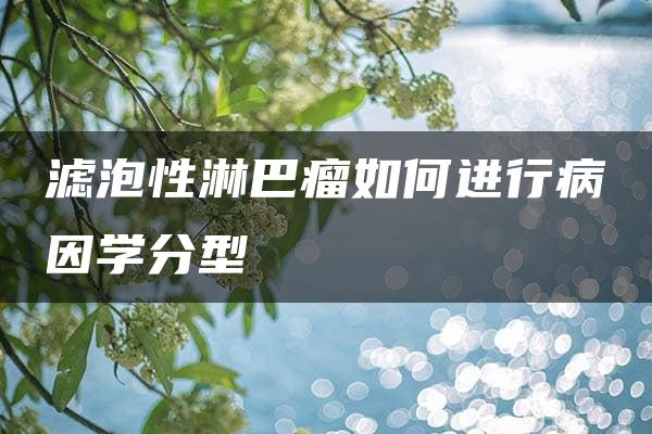 滤泡性淋巴瘤如何进行病因学分型