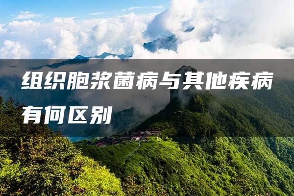 组织胞浆菌病与其他疾病有何区别