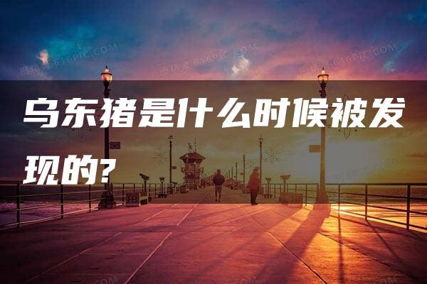 乌东猪是什么时候被发现的?