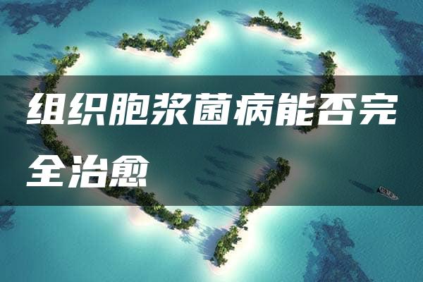 组织胞浆菌病能否完全治愈