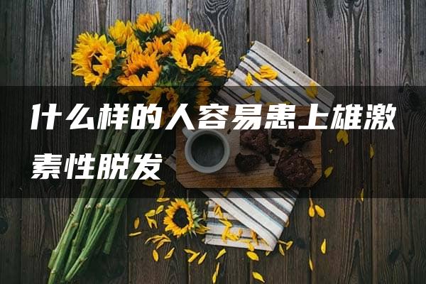 什么样的人容易患上雄激素性脱发