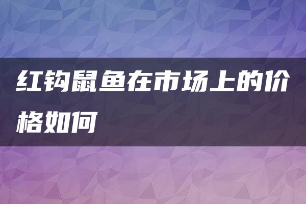 红钩鼠鱼在市场上的价格如何