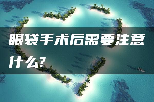 眼袋手术后需要注意什么?