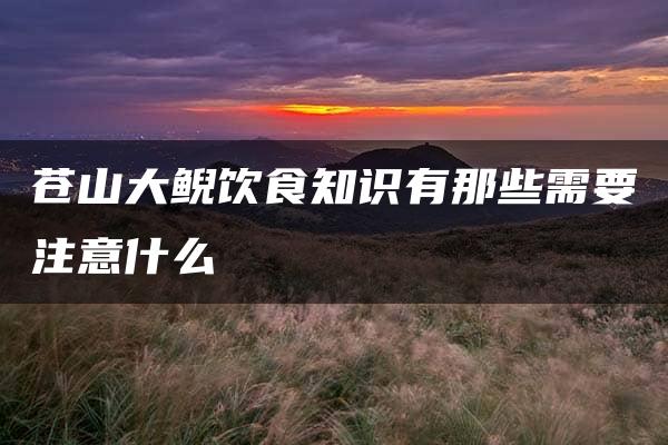 苍山大鲵饮食知识有那些需要注意什么