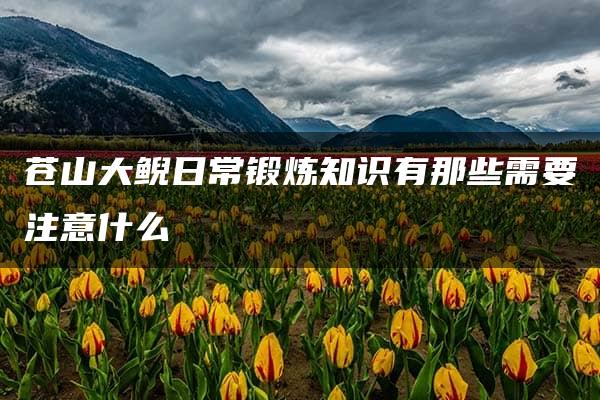 苍山大鲵日常锻炼知识有那些需要注意什么