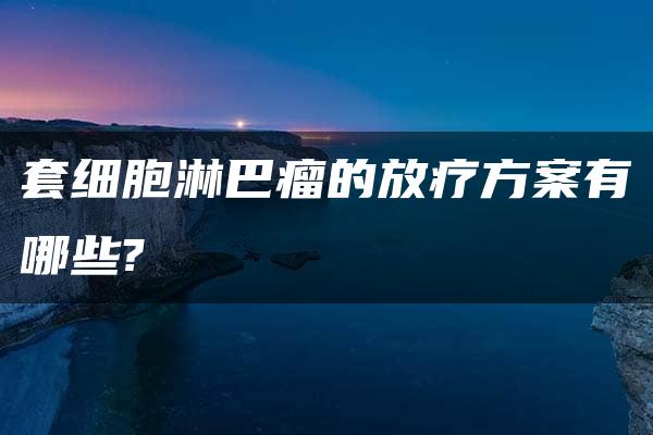 套细胞淋巴瘤的放疗方案有哪些?