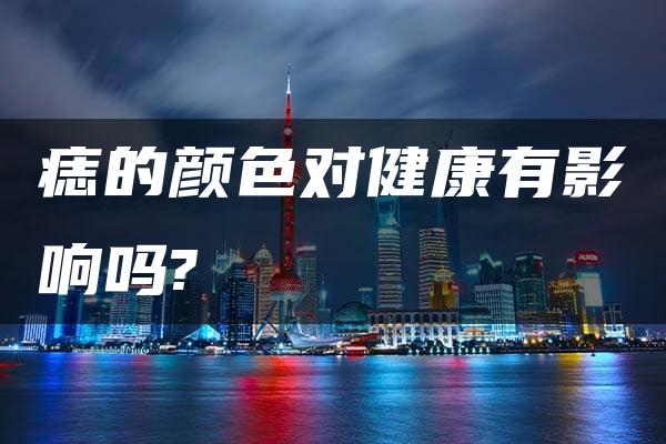 痣的颜色对健康有影响吗?