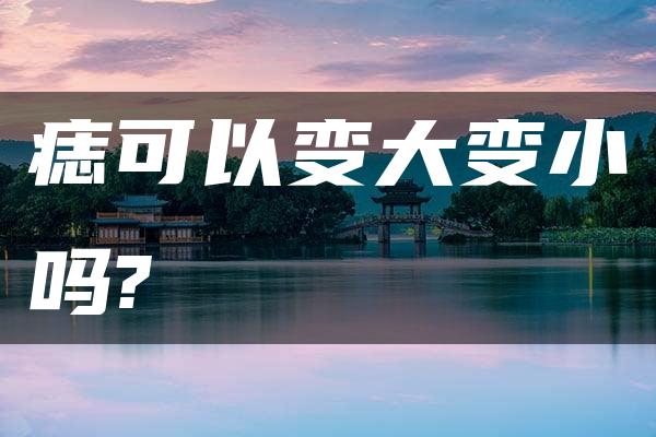 痣可以变大变小吗?