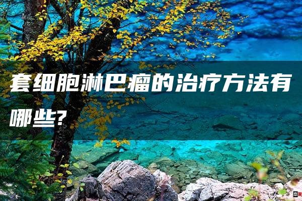 套细胞淋巴瘤的治疗方法有哪些?