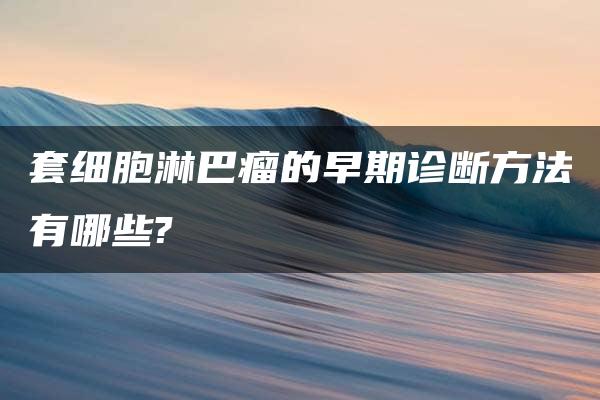 套细胞淋巴瘤的早期诊断方法有哪些?