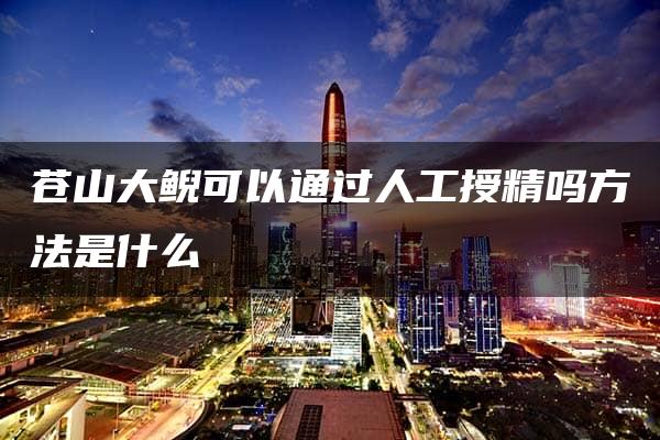 苍山大鲵可以通过人工授精吗方法是什么