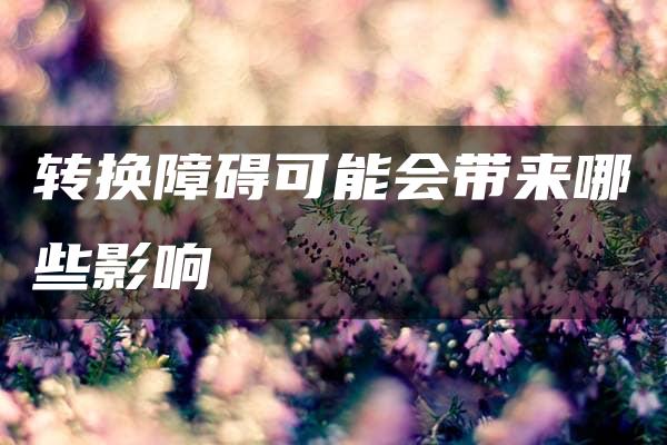 转换障碍可能会带来哪些影响