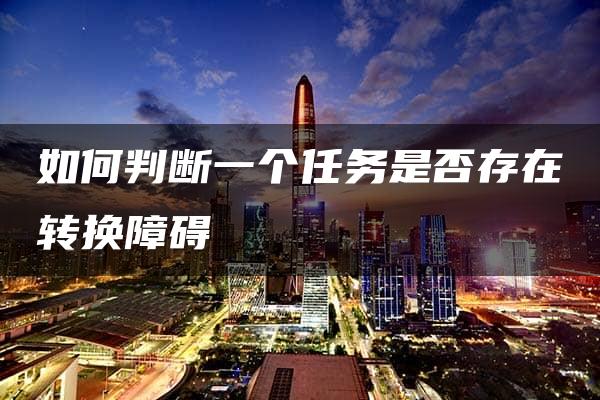 如何判断一个任务是否存在转换障碍