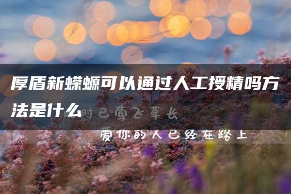 厚盾新蝾螈可以通过人工授精吗方法是什么