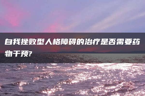 自我挫败型人格障碍的治疗是否需要药物干预?