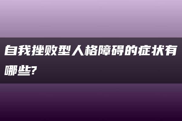 自我挫败型人格障碍的症状有哪些?